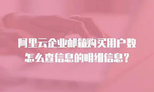 阿里云企业邮箱购买用户数怎么查信息的明细信息？