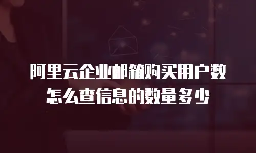 阿里云企业邮箱购买用户数怎么查信息的数量多少