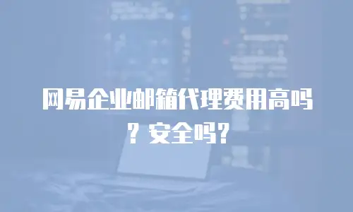 网易企业邮箱代理费用高吗？安全吗？
