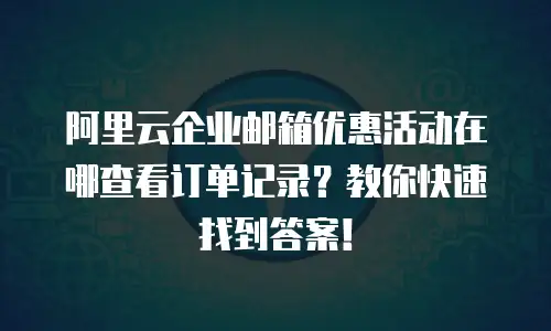 阿里云企业邮箱优惠活动在哪查看订单记录?教你快速找到答案!
