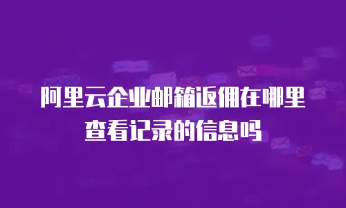 阿里云企业邮箱返佣在哪里查看记录的信息吗