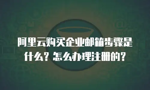 阿里云购买企业邮箱步骤是什么？怎么办理注册的？
