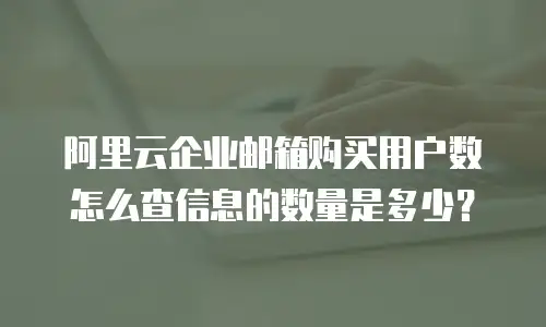 阿里云企业邮箱购买用户数怎么查信息的数量是多少？