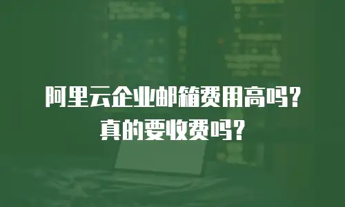 阿里云企业邮箱费用高吗?真的要收费吗?
