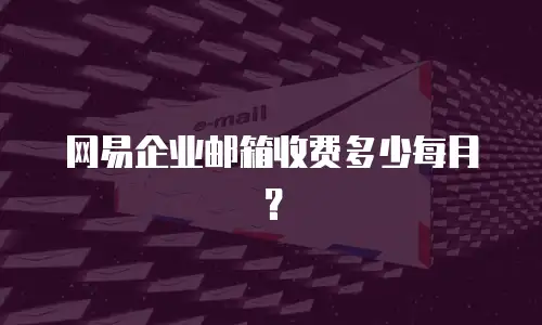 网易企业邮箱收费多少每月？
