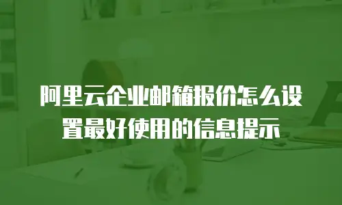 阿里云企业邮箱报价怎么设置最好使用的信息提示