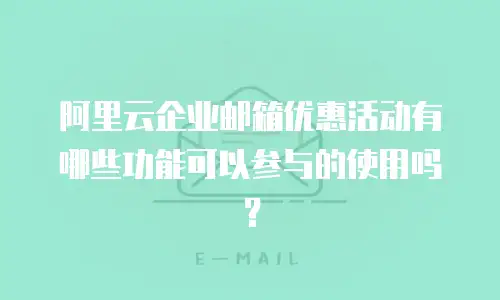 阿里云企业邮箱优惠活动有哪些功能可以参与的使用吗?