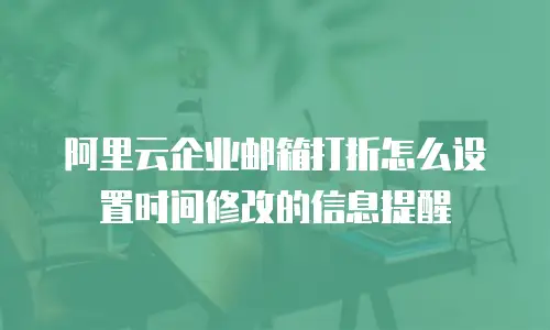 阿里云企业邮箱打折怎么设置时间修改的信息提醒