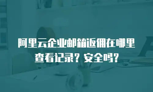 阿里云企业邮箱返佣在哪里查看记录？安全吗？