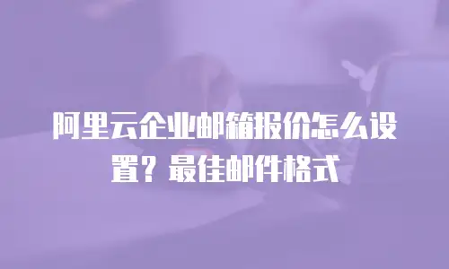 阿里云企业邮箱报价怎么设置？最佳邮件格式