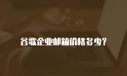 谷歌企业邮箱价格多少?