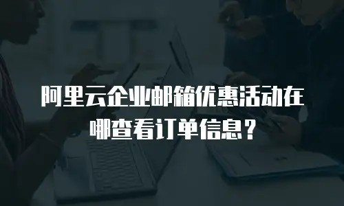 阿里云企业邮箱优惠活动在哪查看订单信息?