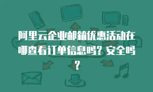 阿里云企业邮箱优惠活动在哪查看订单信息吗？安全吗？