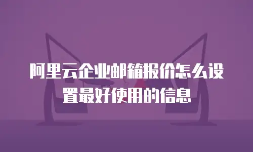 阿里云企业邮箱报价怎么设置最好使用的信息