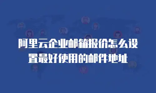 阿里云企业邮箱报价怎么设置最好使用的邮件地址