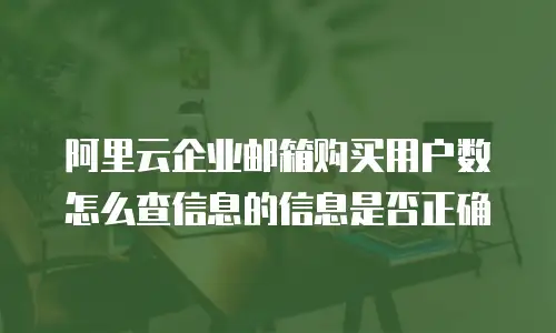 阿里云企业邮箱购买用户数怎么查信息的信息是否正确