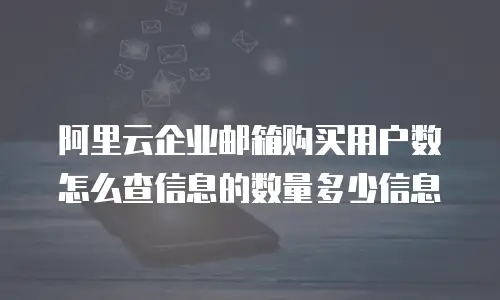 阿里云企业邮箱购买用户数怎么查信息的数量多少信息