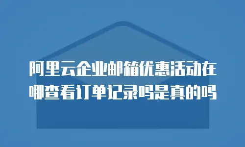 阿里云企业邮箱优惠活动在哪查看订单记录吗是真的吗
