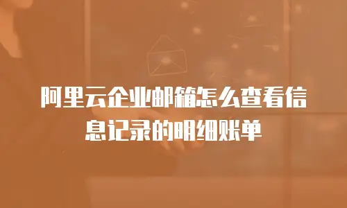 阿里云企业邮箱怎么查看信息记录的明细账单