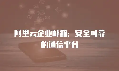 阿里云企业邮箱:安全可靠的通信平台