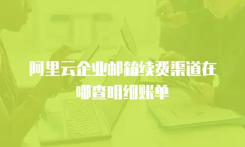 阿里云企业邮箱续费渠道在哪查明细账单