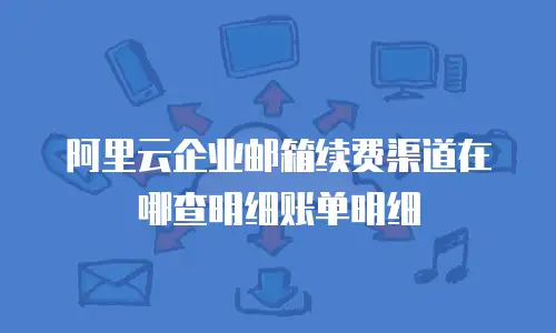 阿里云企业邮箱续费渠道在哪查明细账单明细