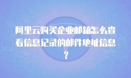阿里云购买企业邮箱怎么查看信息记录的邮件地址信息？