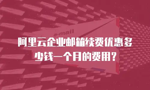 阿里云企业邮箱续费优惠多少钱一个月的费用？