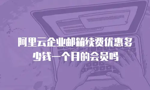 阿里云企业邮箱续费优惠多少钱一个月的会员吗