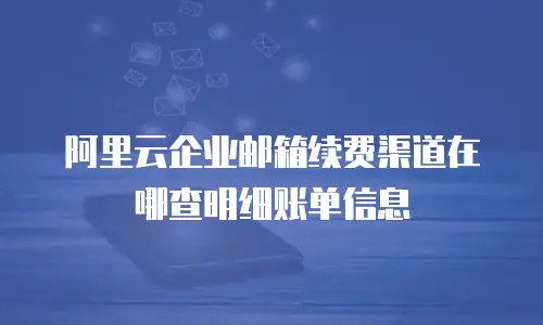 阿里云企业邮箱续费渠道在哪查明细账单信息