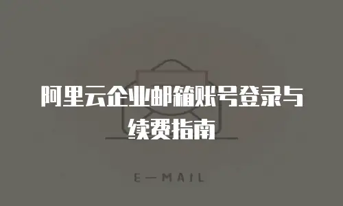 阿里云企业邮箱账号登录与续费指南