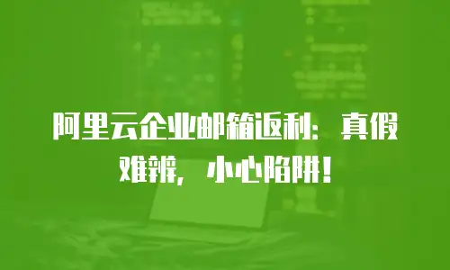 阿里云企业邮箱返利：真假难辨，小心陷阱！