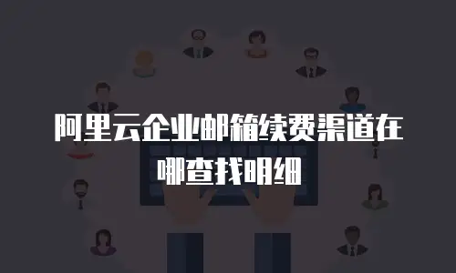 阿里云企业邮箱续费渠道在哪查找明细