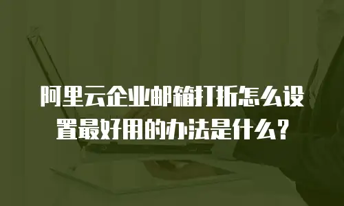 阿里云企业邮箱打折怎么设置最好用的办法是什么？