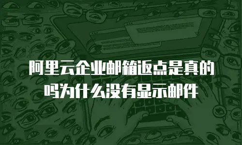 阿里云企业邮箱返点是真的吗为什么没有显示邮件