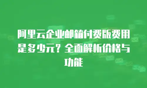 阿里云企业邮箱付费版费用是多少元？全面解析价格与功能