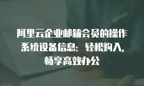 阿里云企业邮箱会员的操作系统设备信息：轻松购入，畅享高效办公