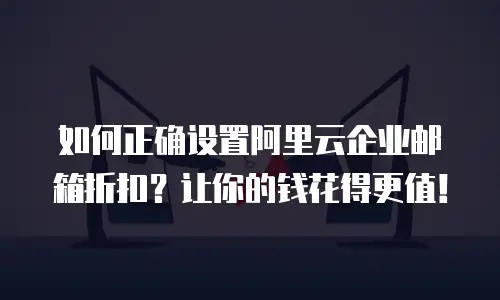 如何正确设置阿里云企业邮箱折扣？让你的钱花得更值！