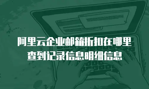 阿里云企业邮箱折扣在哪里查到记录信息明细信息