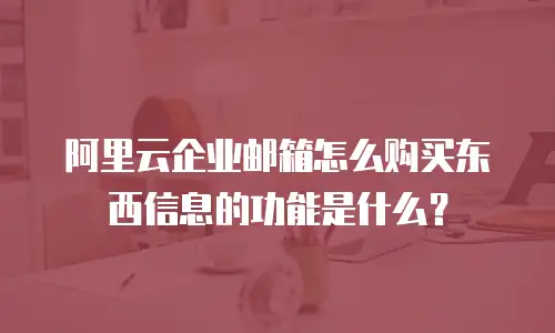 阿里云企业邮箱怎么购买东西信息的功能是什么?