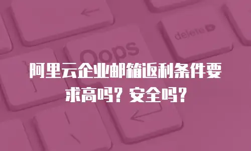 阿里云企业邮箱返利条件要求高吗？安全吗？