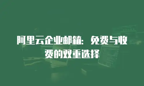 阿里云企业邮箱：免费与收费的双重选择