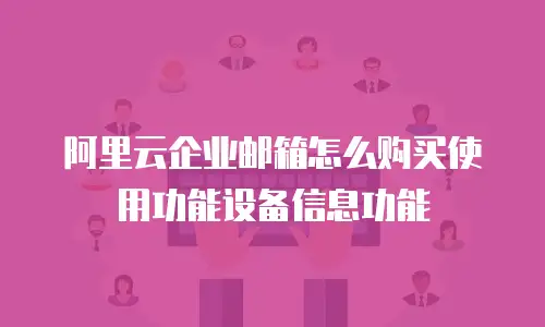 阿里云企业邮箱怎么购买使用功能设备信息功能