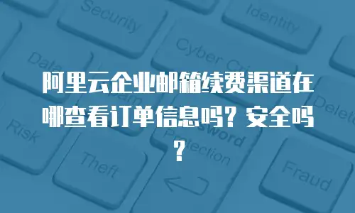 阿里云企业邮箱续费渠道在哪查看订单信息吗？安全吗？