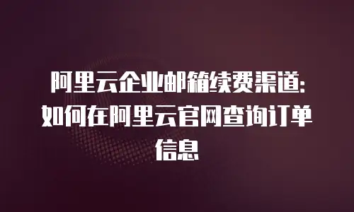 阿里云企业邮箱续费渠道：如何在阿里云官网查询订单信息