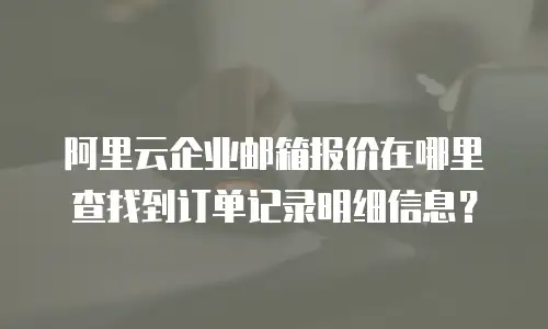 阿里云企业邮箱报价在哪里查找到订单记录明细信息？