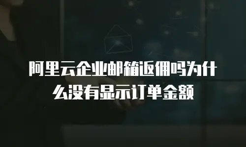阿里云企业邮箱返佣吗为什么没有显示订单金额