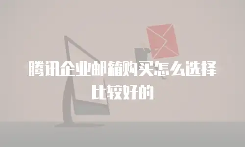  腾讯企业邮箱购买怎么选择比较好的