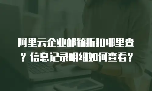 阿里云企业邮箱折扣哪里查？信息记录明细如何查看？