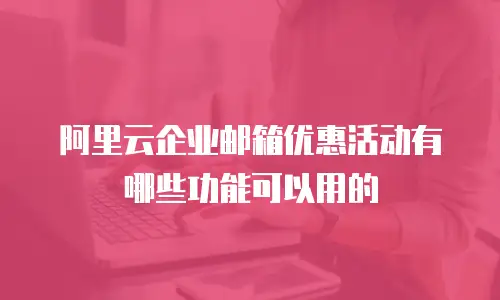 阿里云企业邮箱优惠活动有哪些功能可以用的